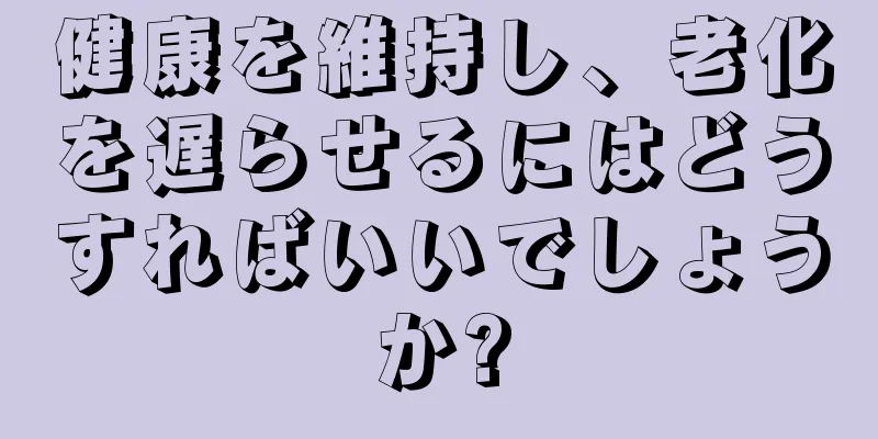 健康を維持し、老化を遅らせるにはどうすればいいでしょうか?