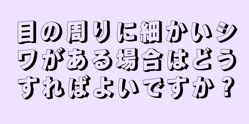 目の周りに細かいシワがある場合はどうすればよいですか？