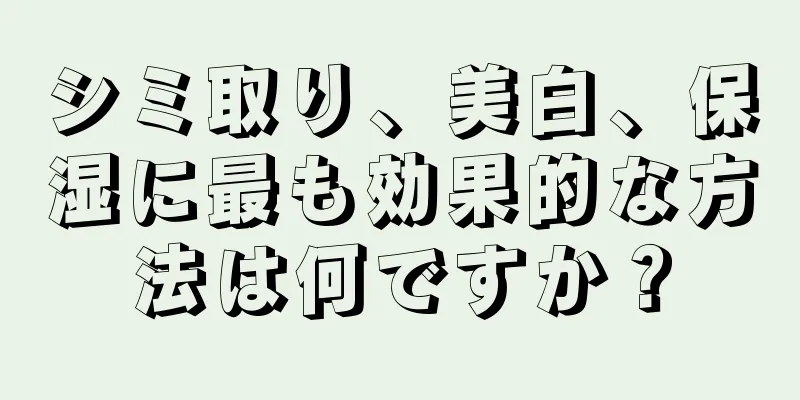 シミ取り、美白、保湿に最も効果的な方法は何ですか？