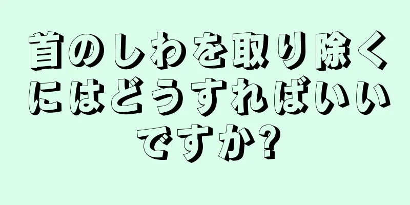 首のしわを取り除くにはどうすればいいですか?