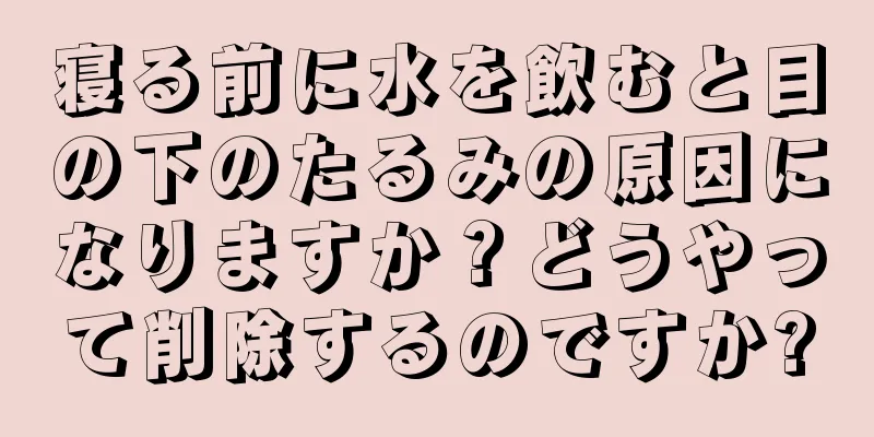 寝る前に水を飲むと目の下のたるみの原因になりますか？どうやって削除するのですか?