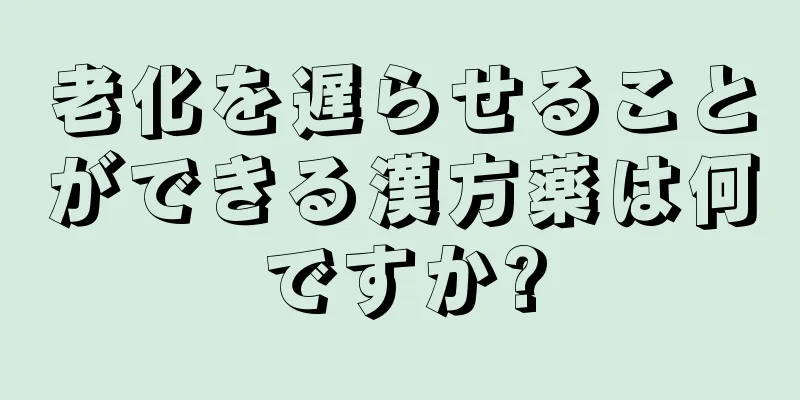 老化を遅らせることができる漢方薬は何ですか?