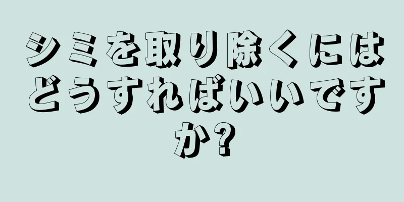 シミを取り除くにはどうすればいいですか?