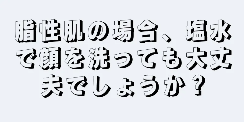 脂性肌の場合、塩水で顔を洗っても大丈夫でしょうか？