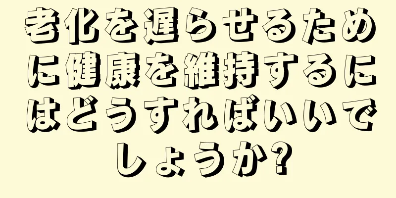老化を遅らせるために健康を維持するにはどうすればいいでしょうか?