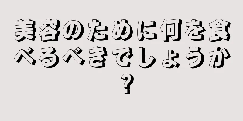 美容のために何を食べるべきでしょうか？