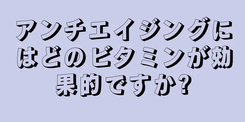 アンチエイジングにはどのビタミンが効果的ですか?