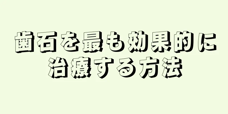 歯石を最も効果的に治療する方法