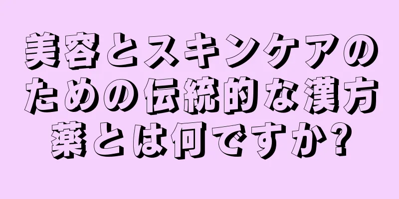 美容とスキンケアのための伝統的な漢方薬とは何ですか?