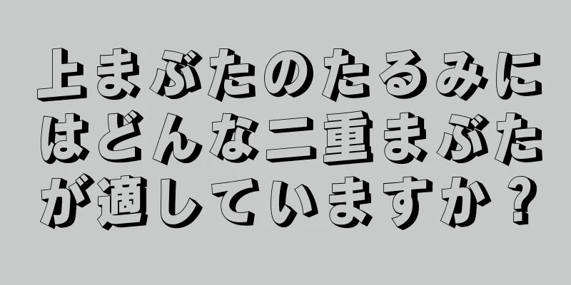 上まぶたのたるみにはどんな二重まぶたが適していますか？
