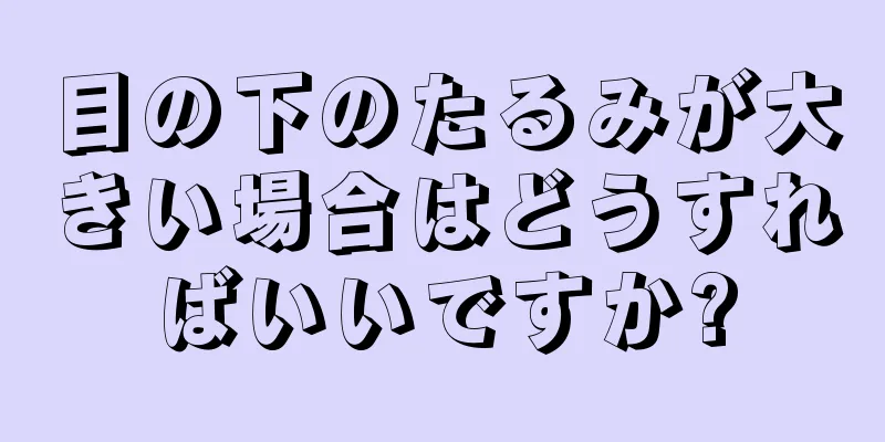 目の下のたるみが大きい場合はどうすればいいですか?