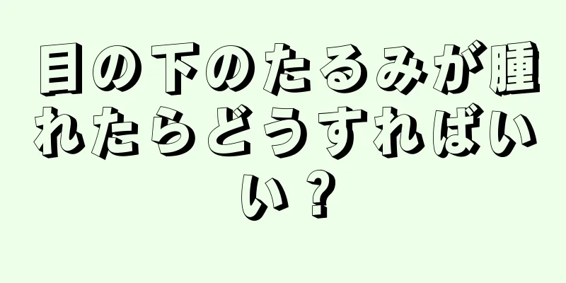 目の下のたるみが腫れたらどうすればいい？