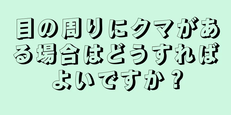 目の周りにクマがある場合はどうすればよいですか？