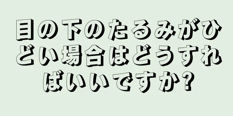 目の下のたるみがひどい場合はどうすればいいですか?