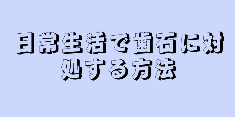 日常生活で歯石に対処する方法