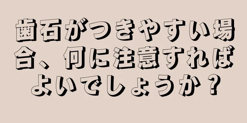歯石がつきやすい場合、何に注意すればよいでしょうか？