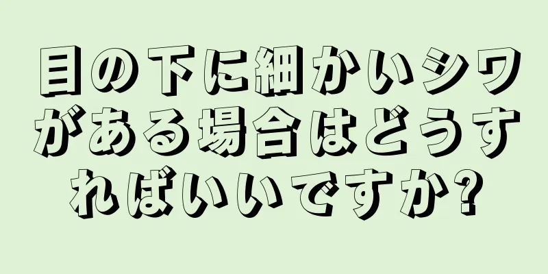 目の下に細かいシワがある場合はどうすればいいですか?