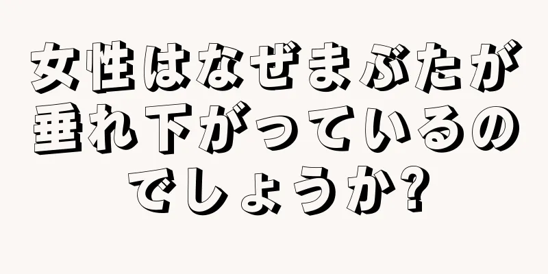 女性はなぜまぶたが垂れ下がっているのでしょうか?
