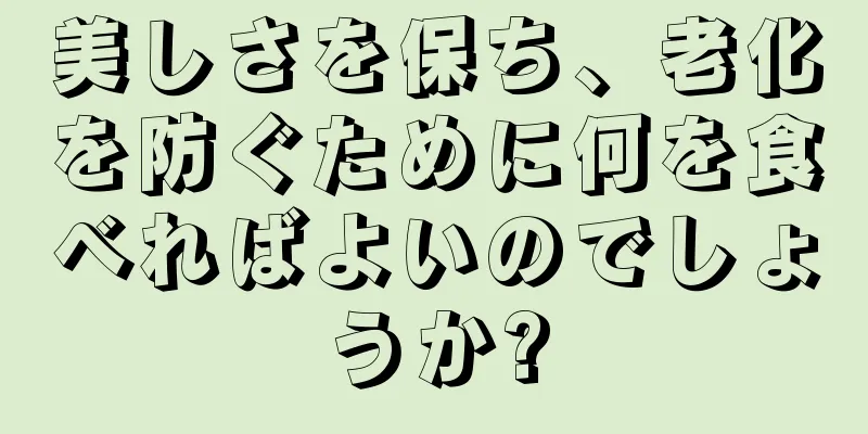 美しさを保ち、老化を防ぐために何を食べればよいのでしょうか?