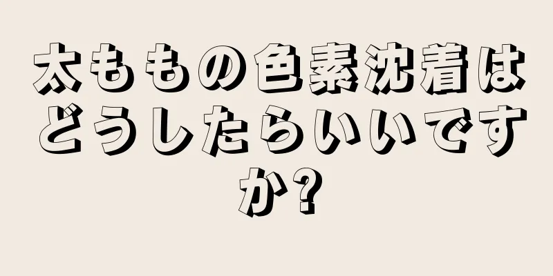 太ももの色素沈着はどうしたらいいですか?