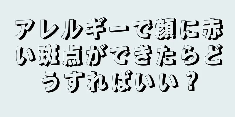アレルギーで顔に赤い斑点ができたらどうすればいい？