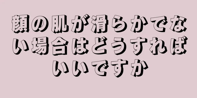 顔の肌が滑らかでない場合はどうすればいいですか