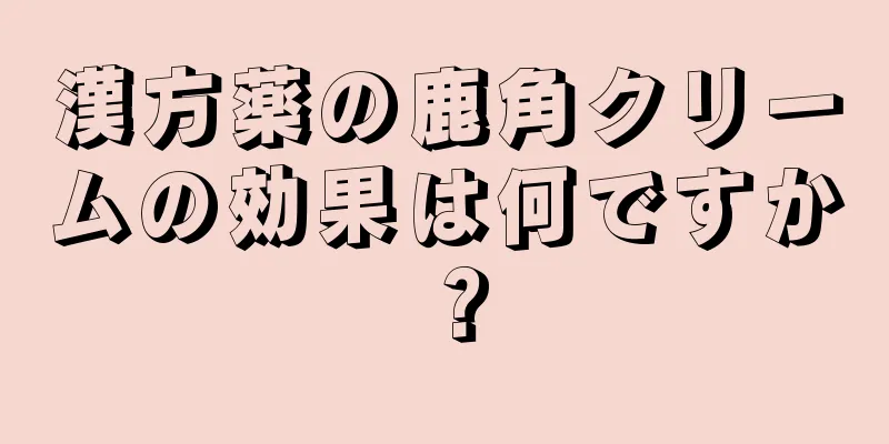 漢方薬の鹿角クリームの効果は何ですか？