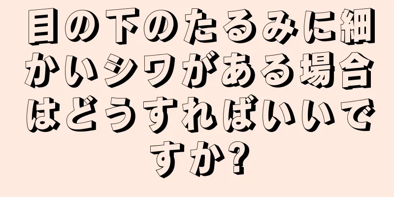 目の下のたるみに細かいシワがある場合はどうすればいいですか?