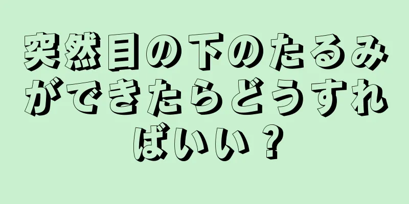 突然目の下のたるみができたらどうすればいい？