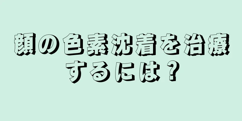 顔の色素沈着を治療するには？