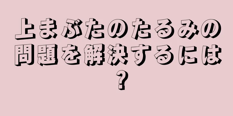 上まぶたのたるみの問題を解決するには？