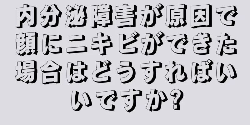 内分泌障害が原因で顔にニキビができた場合はどうすればいいですか?