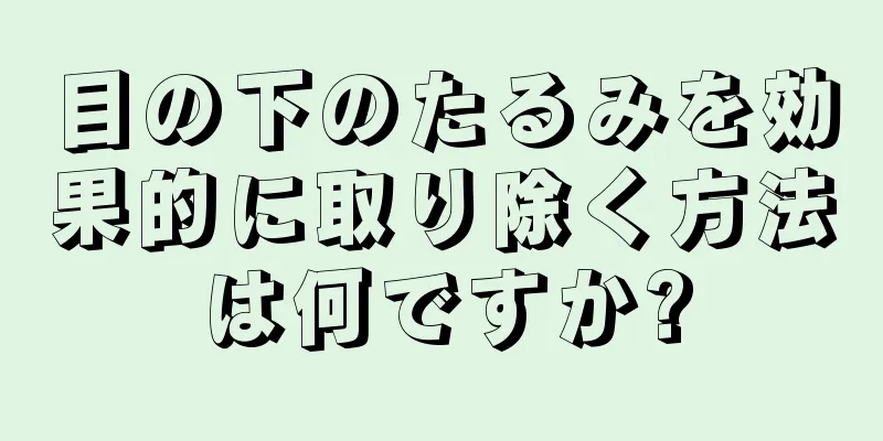 目の下のたるみを効果的に取り除く方法は何ですか?
