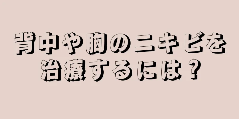 背中や胸のニキビを治療するには？