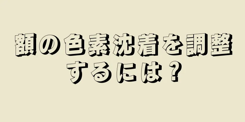 額の色素沈着を調整するには？