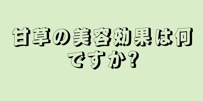甘草の美容効果は何ですか?