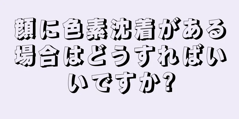 顔に色素沈着がある場合はどうすればいいですか?
