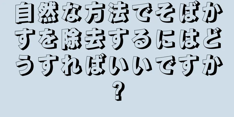 自然な方法でそばかすを除去するにはどうすればいいですか?