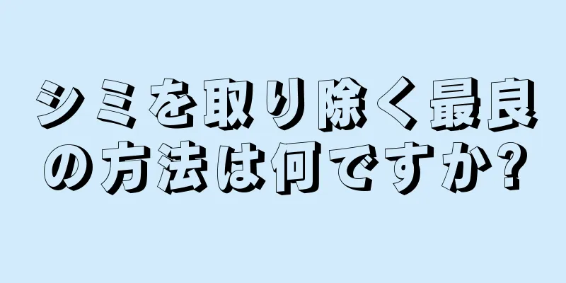 シミを取り除く最良の方法は何ですか?