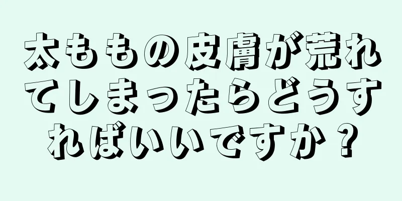 太ももの皮膚が荒れてしまったらどうすればいいですか？