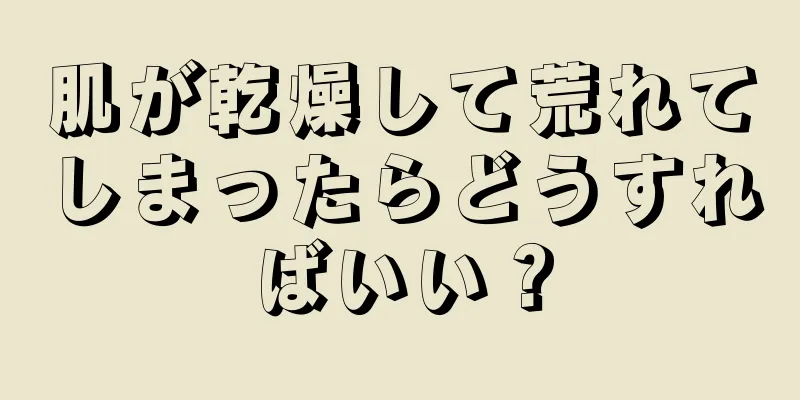 肌が乾燥して荒れてしまったらどうすればいい？