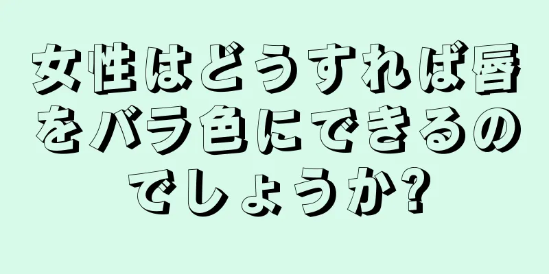 女性はどうすれば唇をバラ色にできるのでしょうか?