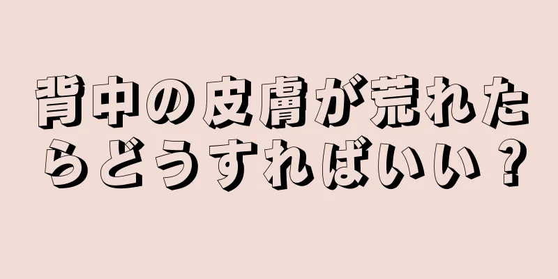 背中の皮膚が荒れたらどうすればいい？