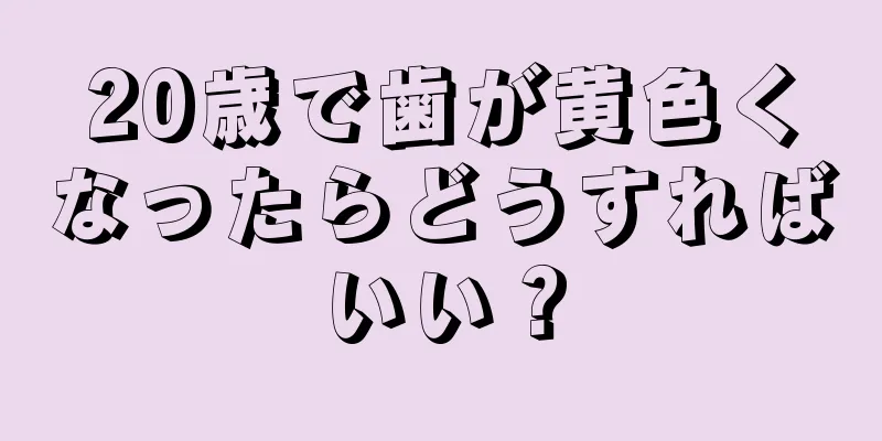 20歳で歯が黄色くなったらどうすればいい？