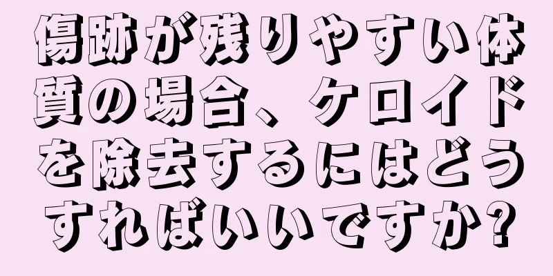 傷跡が残りやすい体質の場合、ケロイドを除去するにはどうすればいいですか?