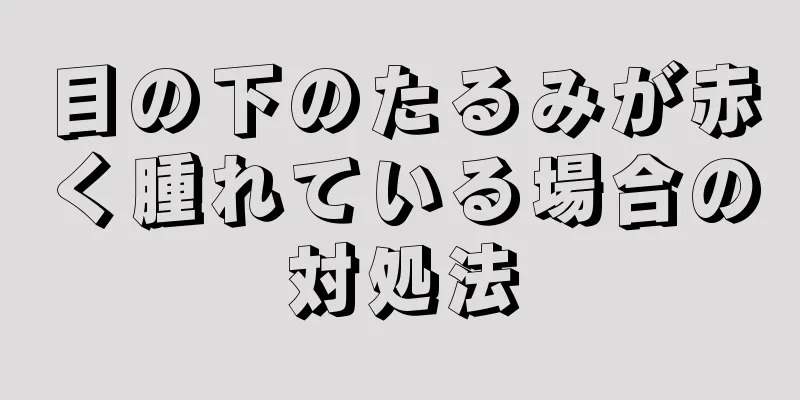 目の下のたるみが赤く腫れている場合の対処法