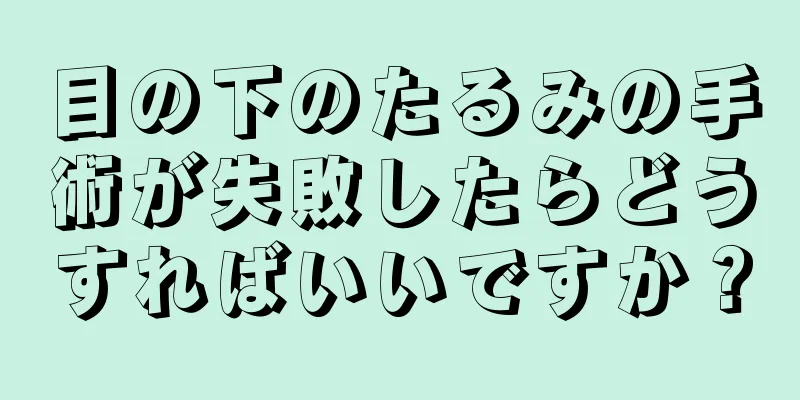 目の下のたるみの手術が失敗したらどうすればいいですか？