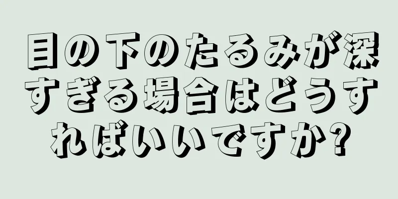 目の下のたるみが深すぎる場合はどうすればいいですか?