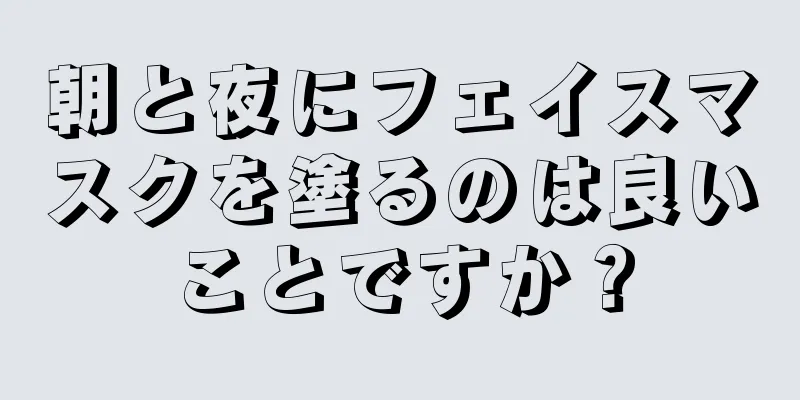 朝と夜にフェイスマスクを塗るのは良いことですか？