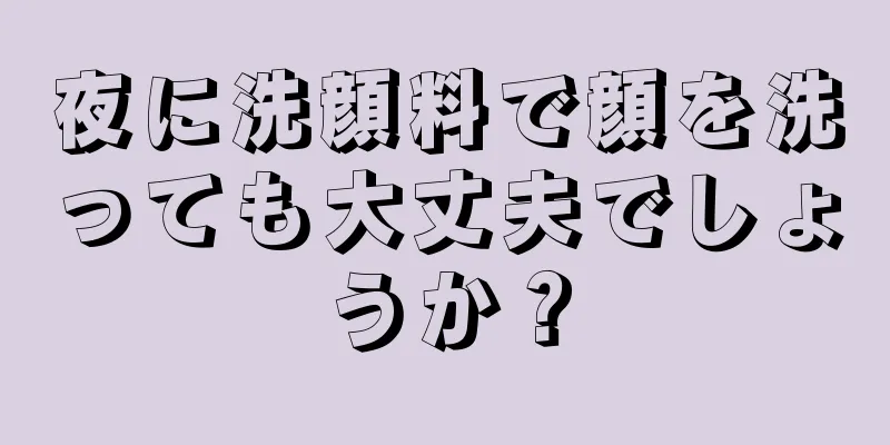 夜に洗顔料で顔を洗っても大丈夫でしょうか？